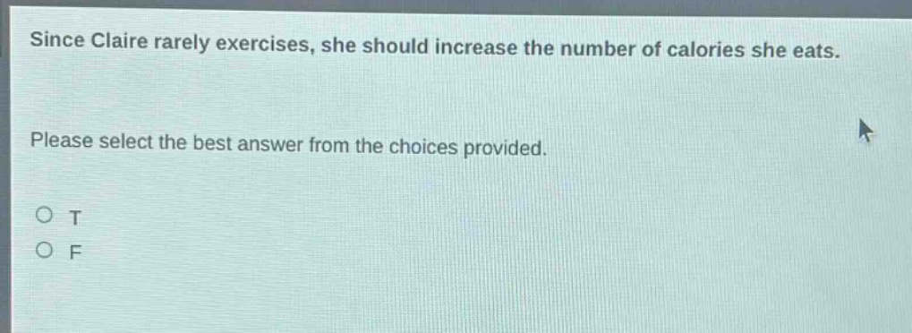 since claire rarely exercises, she should increase the number of calories she eats. please select the best answer from the choices provided. o t o f