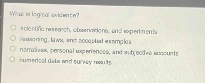 what is logical evidence?\no scientific research, observations, and experiments\no reasoning, laws, and accepted examples\no narratives, personal experiences, and subjective accounts\no numerical data and survey results