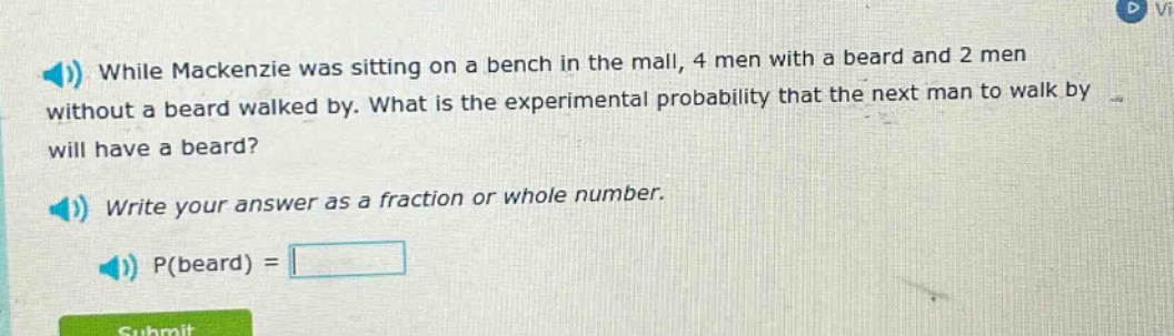 while mackenzie was sitting on a bench in the mall, 4 men with a beard and 2 men without a beard walked by. what is the experimental probability that the next man to walk by will have a beard? write your answer as a fraction or whole number. p(beard) =