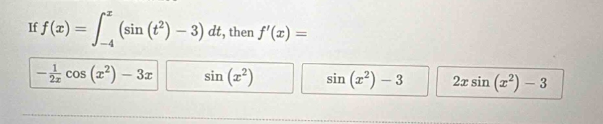 if f(x) = ∫_{-4}^{x} (sin(t²) - 3) dt, then f(x) = -1/2x cos(x²) - 3x sin(x²) sin(x²) - 3 2x sin(x²) - 3