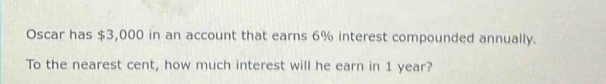 oscar has $3,000 in an account that earns 6% interest compounded annually. to the nearest cent, how much interest will he earn in 1 year?