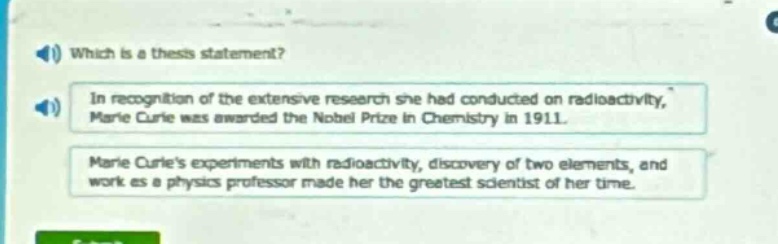 which is a thesis statement? in recognition of the extensive research she had conducted on radioactivity, marie curie was awarded the nobel prize in chemistry in 1911. marie curies experiments with radioactivity, discovery of two elements, and work as a physics professor made her the greatest scientist of her time.