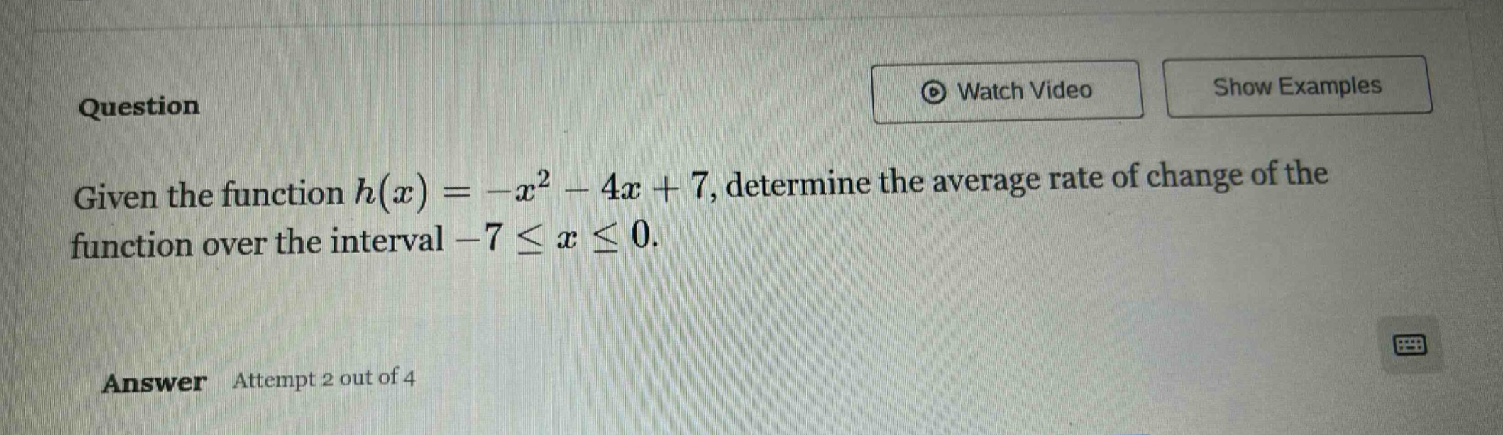 question given the function h(x)=-x² - 4x + 7, determine the average rate of change of the function over the interval -7 ≤ x ≤ 0. answer attempt 2 out of 4
