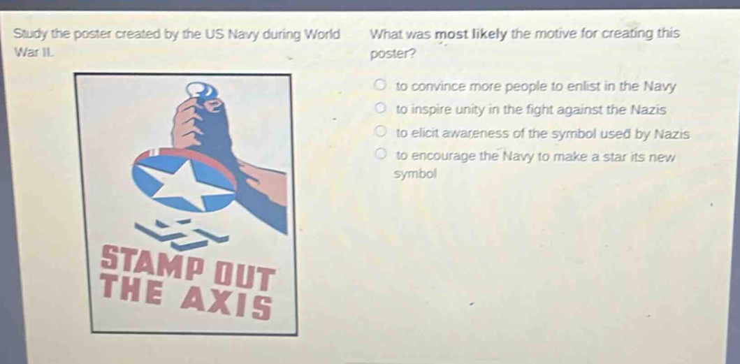 study the poster created by the us navy during world war ii. what was most likely the motive for creating this poster? to convince more people to enlist in the navy to inspire unity in the fight against the nazis to elicit awareness of the symbol used by nazis to encourage the navy to make a star its new symbol stamp out the axis