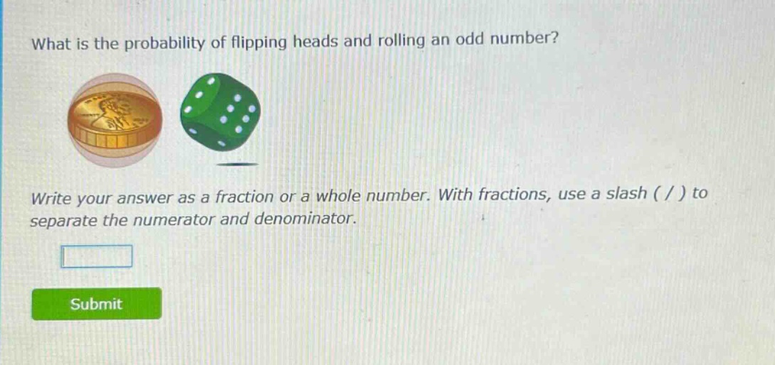 what is the probability of flipping heads and rolling an odd number? write your answer as a fraction or a whole number. with fractions, use a slash ( / ) to separate the numerator and denominator.