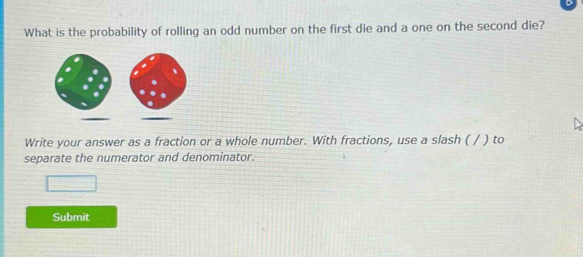 what is the probability of rolling an odd number on the first die and a one on the second die? write your answer as a fraction or a whole number. with fractions, use a slash ( / ) to separate the numerator and denominator.