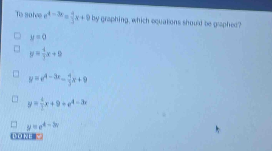 to solve e^4 - 3x = 4/3 x + 9 by graphing, which equations should be graphed? y = 0 y = 4/3 x + 9 y = e^4 - 3x - 4/3 x + 9 y = 4/3 x + 9 + e^4 - 3x y = e^4 - 3x done