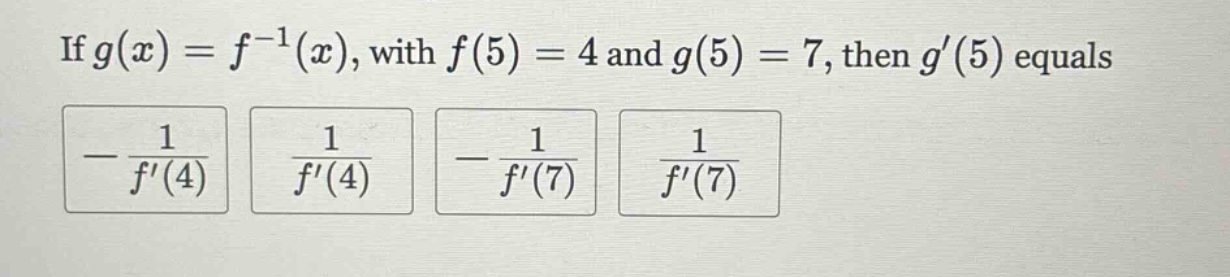 if g(x)=f^(-1)(x), with f(5)=4 and g(5)=7, then g(5) equals -1/f(4) 1/f(4) -1/f(7) 1/f(7)