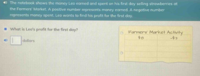the notebook shows the money leo earned and spent on his first day selling strawberries at the farmers market. a positive number represents money earned. a negative number represents money spent. leo wants to find his profit for the first day. what is leos profit for the first day? dollars farmers market activity $8 -$3
