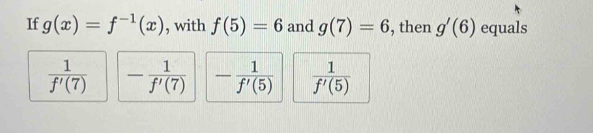 if g(x)=f^(-1)(x), with f(5)=6 and g(7)=6, then g(6) equals 1/f(7) -1/f(7) -1/f(5) 1/f(5)