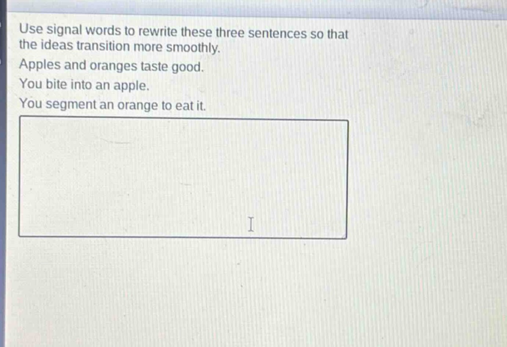use signal words to rewrite these three sentences so that the ideas transition more smoothly. apples and oranges taste good. you bite into an apple. you segment an orange to eat it.