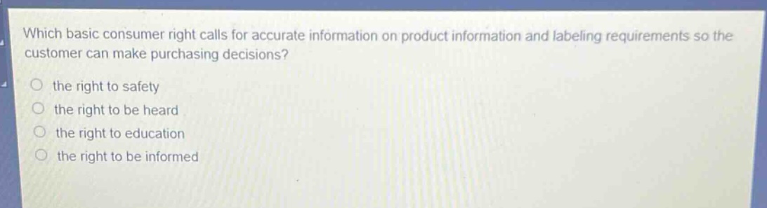 which basic consumer right calls for accurate information on product information and labeling requirements so the customer can make purchasing decisions? the right to safety the right to be heard the right to education the right to be informed
