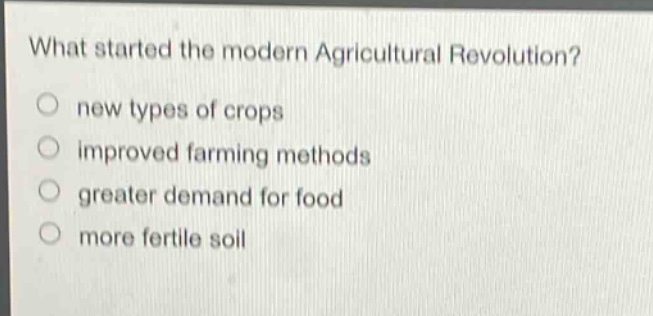 what started the modern agricultural revolution?\no new types of crops\no improved farming methods\no greater demand for food\no more fertile soil