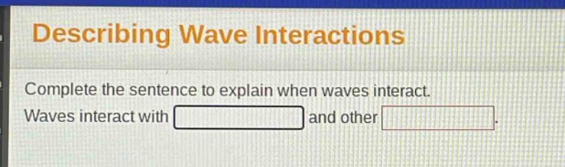 describing wave interactions\ncomplete the sentence to explain when waves interact.\nwaves interact with and other