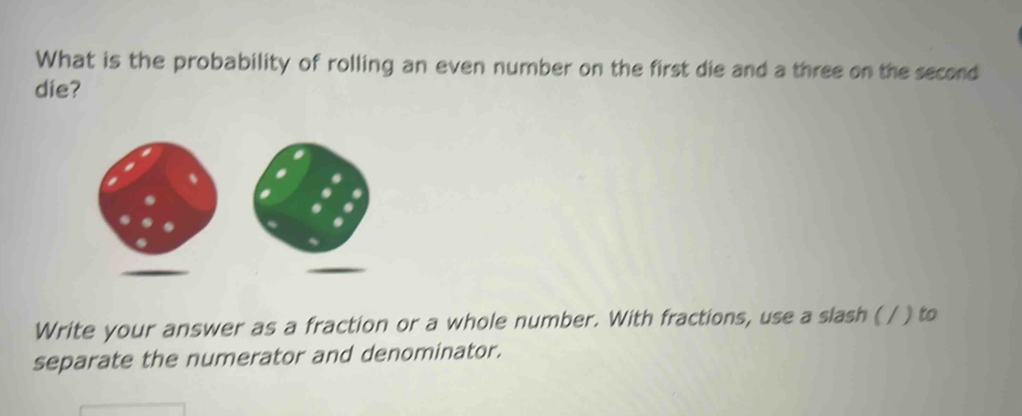 what is the probability of rolling an even number on the first die and a three on the second die? write your answer as a fraction or a whole number. with fractions, use a slash ( / ) to separate the numerator and denominator.