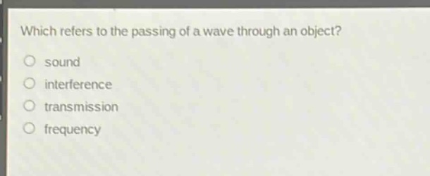 which refers to the passing of a wave through an object?\n sound\n interference\n transmission\n frequency