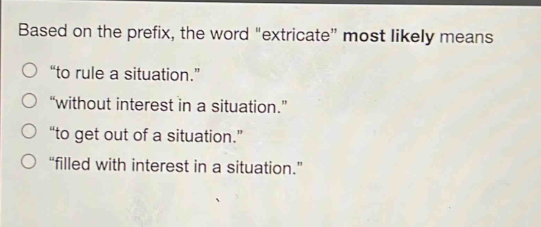 based on the prefix, the word \extricate\ most likely means\n\to rule a situation.\\n\without interest in a situation.\\n\to get out of a situation.\\n\filled with interest in a situation.\