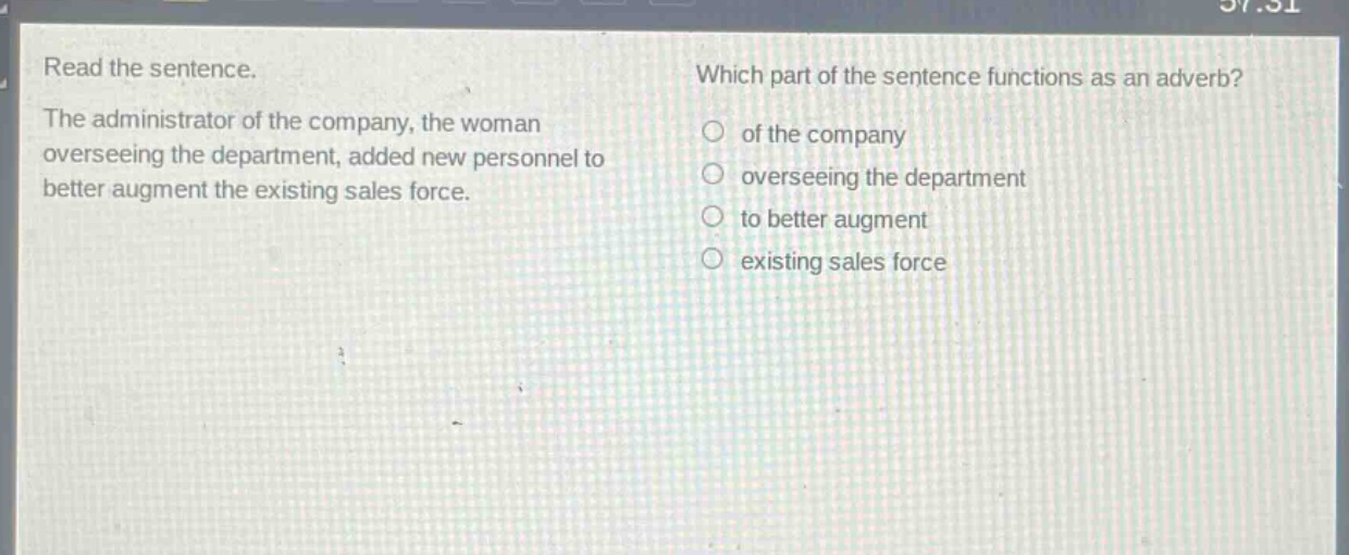 read the sentence. the administrator of the company, the woman overseeing the department, added new personnel to better augment the existing sales force. which part of the sentence functions as an adverb? of the company overseeing the department to better augment existing sales force