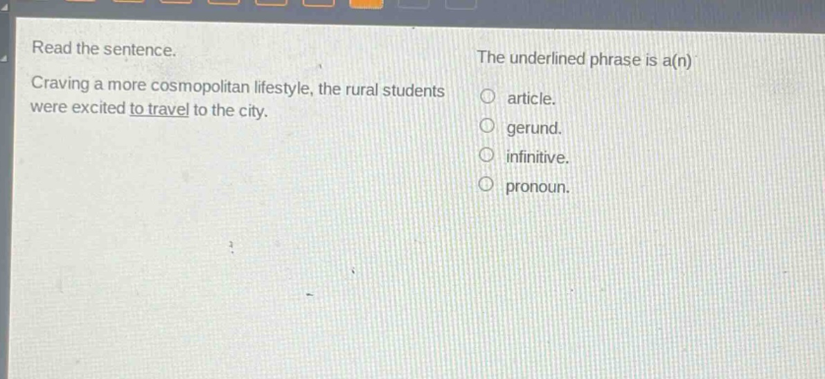 read the sentence. craving a more cosmopolitan lifestyle, the rural students were excited to travel to the city. the underlined phrase is a(n) article. gerund. infinitive. pronoun.