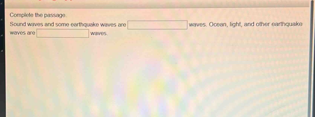 complete the passage. sound waves and some earthquake waves are waves. ocean, light, and other earthquake waves are waves.