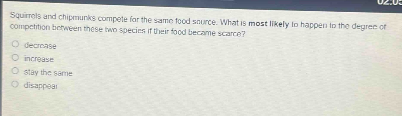 squirrels and chipmunks compete for the same food source. what is most likely to happen to the degree of competition between these two species if their food became scarce? decrease increase stay the same disappear