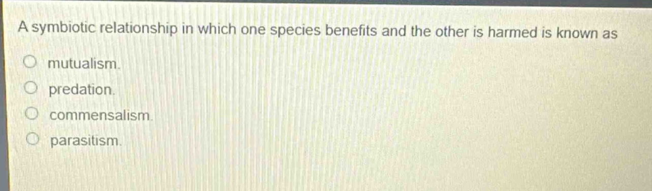 a symbiotic relationship in which one species benefits and the other is harmed is known as\nmutualism.\npredation.\ncommensalism.\nparasitism.