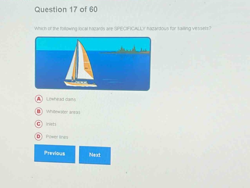 question 17 of 60\nwhich of the following local hazards are specifically hazardous for sailing vessels?\na lowhead dams\nb whitewater areas\nc inlets\nd power lines