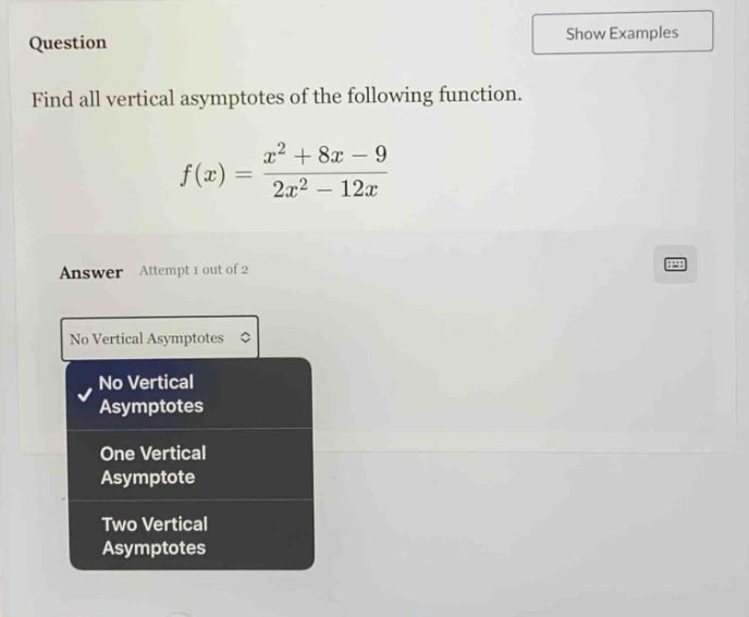 question find all vertical asymptotes of the following function. f(x)=(x^2 + 8x - 9)/(2x^2 - 12x) answer attempt 1 out of 2 no vertical asymptotes no vertical asymptotes one vertical asymptote two vertical asymptotes