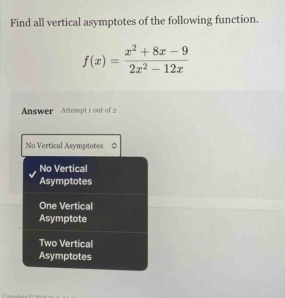 find all vertical asymptotes of the following function. f(x) = (x^2 + 8x - 9)/(2x^2 - 12x) answer attempt 1 out of 2 no vertical asymptotes no vertical asymptotes one vertical asymptote two vertical asymptotes