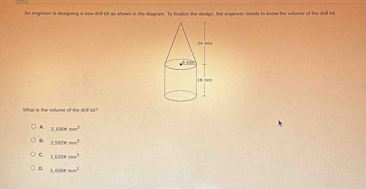an engineer is designing a new drill bit as shown in the diagram. to finalize the design, the engineer needs to know the volume of the drill bit. what is the volume of the drill bit? a. 2,106π mm³ b. 2,592π mm³ c. 1,620π mm³ d. 1,458π mm³