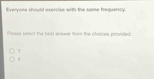 everyone should exercise with the same frequency. please select the best answer from the choices provided. o t o f