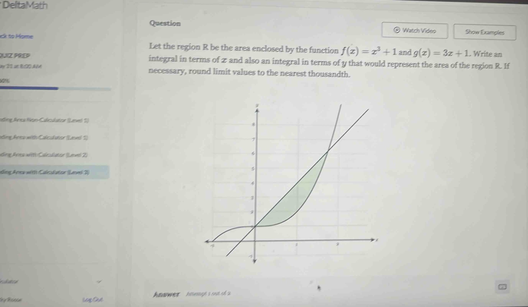 question let the region r be the area enclosed by the function f(x)=x³ + 1 and g(x)=3x + 1. write an integral in terms of x and also an integral in terms of y that would represent the area of the region r. if necessary, round limit values to the nearest thousandth.