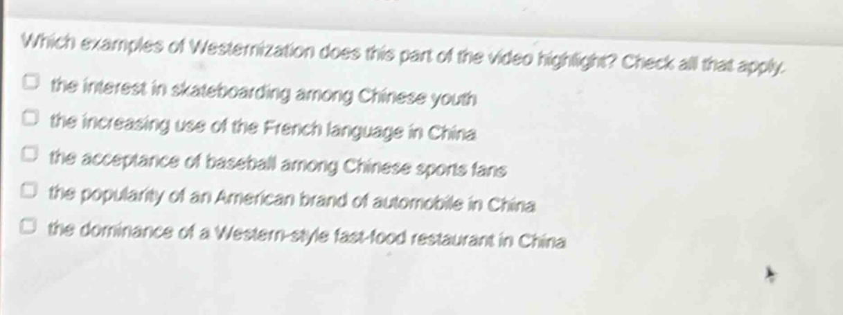 which examples of westernization does this part of the video highlight? check all that apply. the interest in skateboarding among chinese youth the increasing use of the french language in china the acceptance of baseball among chinese sports fans the popularity of an american brand of automobile in china the dominance of a western - style fast - food restaurant in china