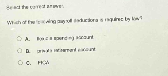 select the correct answer. which of the following payroll deductions is required by law? a. flexible spending account b. private retirement account c. fica