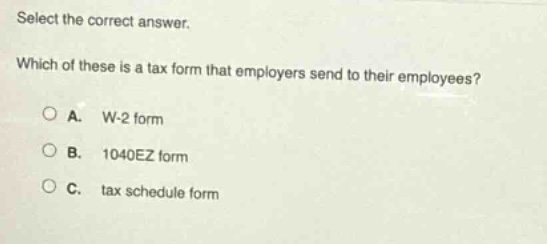 select the correct answer. which of these is a tax form that employers send to their employees? a. w - 2 form b. 1040ez form c. tax schedule form