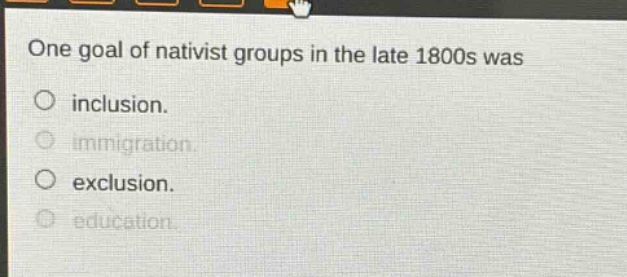 one goal of nativist groups in the late 1800s was\ninclusion.\nimmigration.\nexclusion.\neducation.