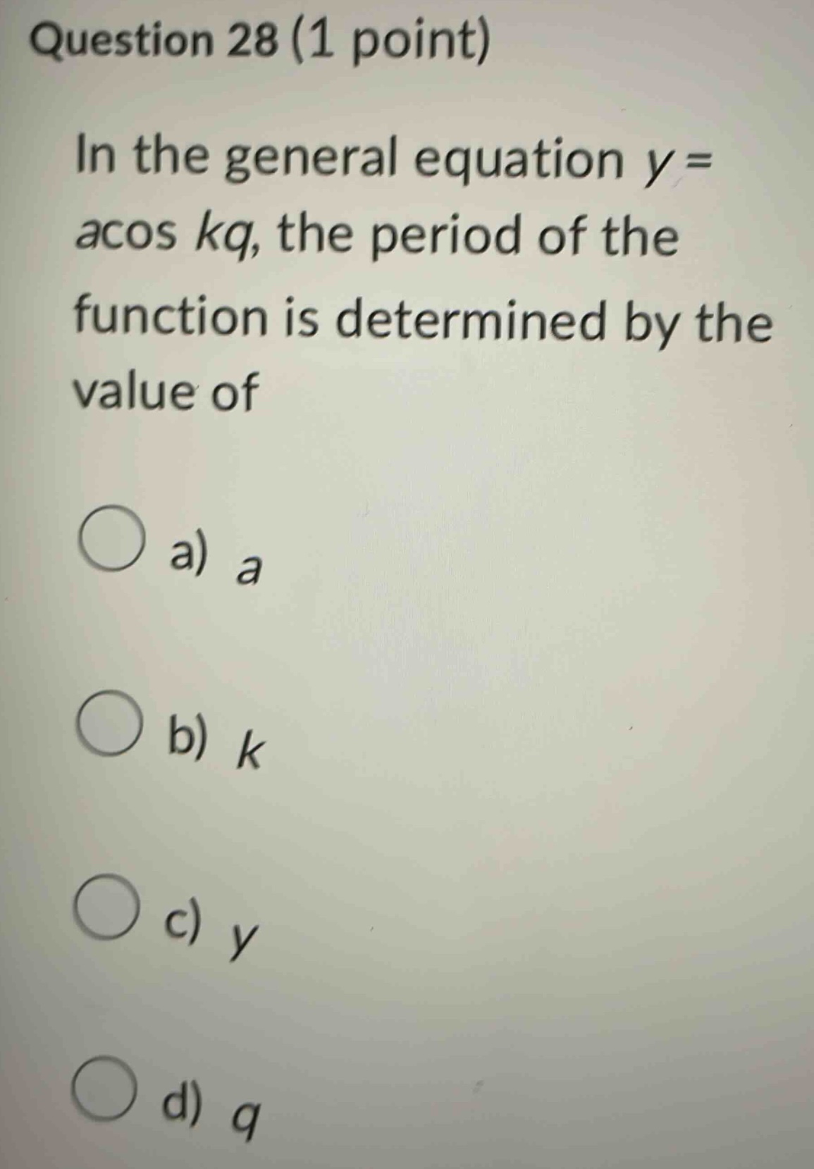 question 28 (1 point) in the general equation y = acos kq, the period of the function is determined by the value of a) a b) k c) y d) q