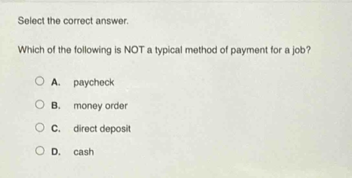 select the correct answer. which of the following is not a typical method of payment for a job? a. paycheck b. money order c. direct deposit d. cash