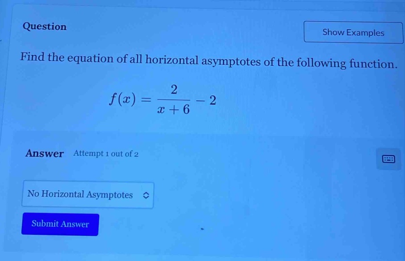 question find the equation of all horizontal asymptotes of the following function. f(x)=2/(x + 6)-2 answer attempt 1 out of 2 no horizontal asymptotes submit answer