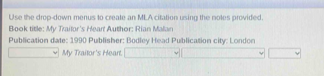 use the drop - down menus to create an mla citation using the notes provided. book title: my traitors heart author: rian malan publication date: 1990 publisher: bodley head publication city: london