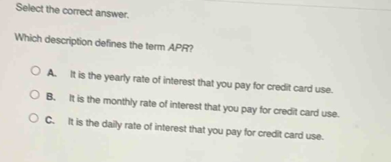 select the correct answer. which description defines the term apr? a. it is the yearly rate of interest that you pay for credit card use. b. it is the monthly rate of interest that you pay for credit card use. c. it is the daily rate of interest that you pay for credit card use.