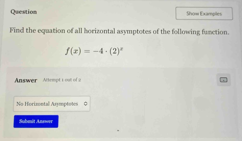 question find the equation of all horizontal asymptotes of the following function. f(x)=-4·(2)^x answer attempt 1 out of 2 no horizontal asymptotes submit answer