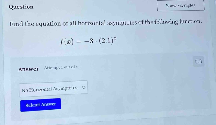 question find the equation of all horizontal asymptotes of the following function. f(x)=-3·(2.1)^x answer attempt 1 out of 2 no horizontal asymptotes submit answer