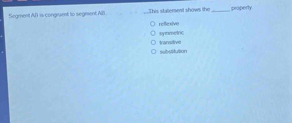 segment ab is congruent to segment ab. this statement shows the ______ property. reflexive symmetric transitive substitution
