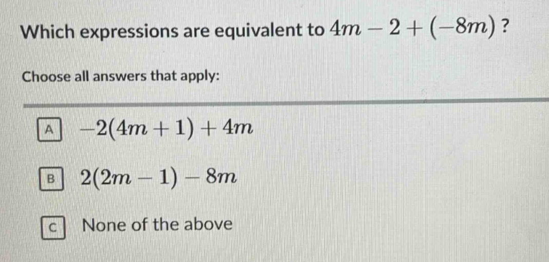 which expressions are equivalent to 4m - 2 + (-8m)? choose all answers that apply: a -2(4m + 1) + 4m b 2(2m - 1) - 8m c none of the above