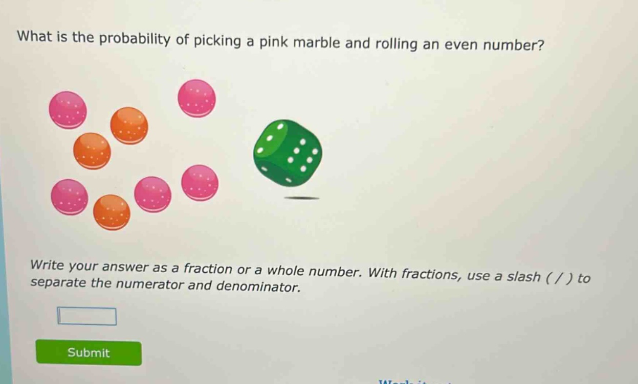 what is the probability of picking a pink marble and rolling an even number? write your answer as a fraction or a whole number. with fractions, use a slash ( / ) to separate the numerator and denominator.