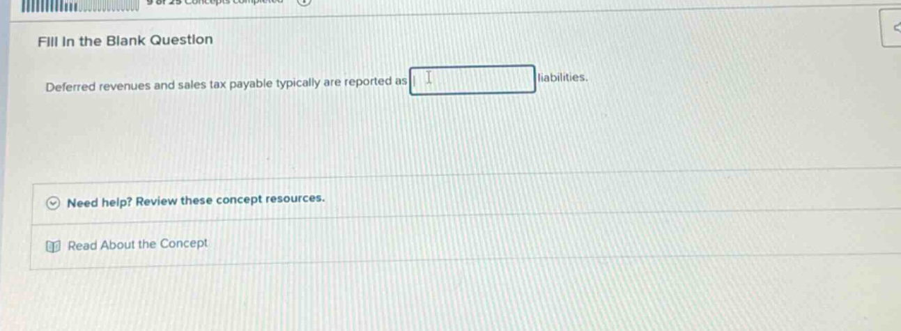 fill in the blank question\ndeferred revenues and sales tax payable typically are reported as liabilities.\nneed help? review these concept resources.\nread about the concept