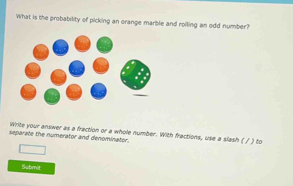 what is the probability of picking an orange marble and rolling an odd number? write your answer as a fraction or a whole number. with fractions, use a slash ( / ) to separate the numerator and denominator.