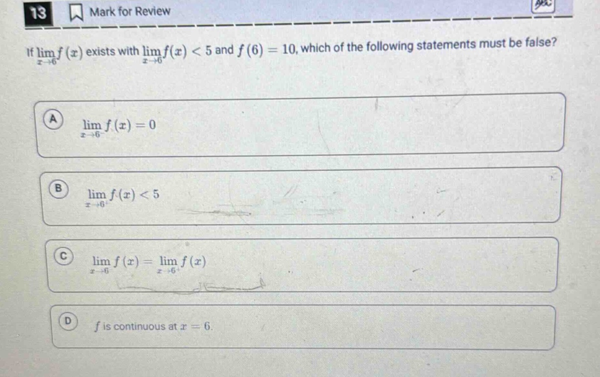 if lim f(x) exists with lim f(x) < 5 and f(6) = 10, which of the following statements must be false? a lim f(x) = 0 b lim f(x) < 5 c lim f(x) = lim f(x) d f is continuous at x = 6.