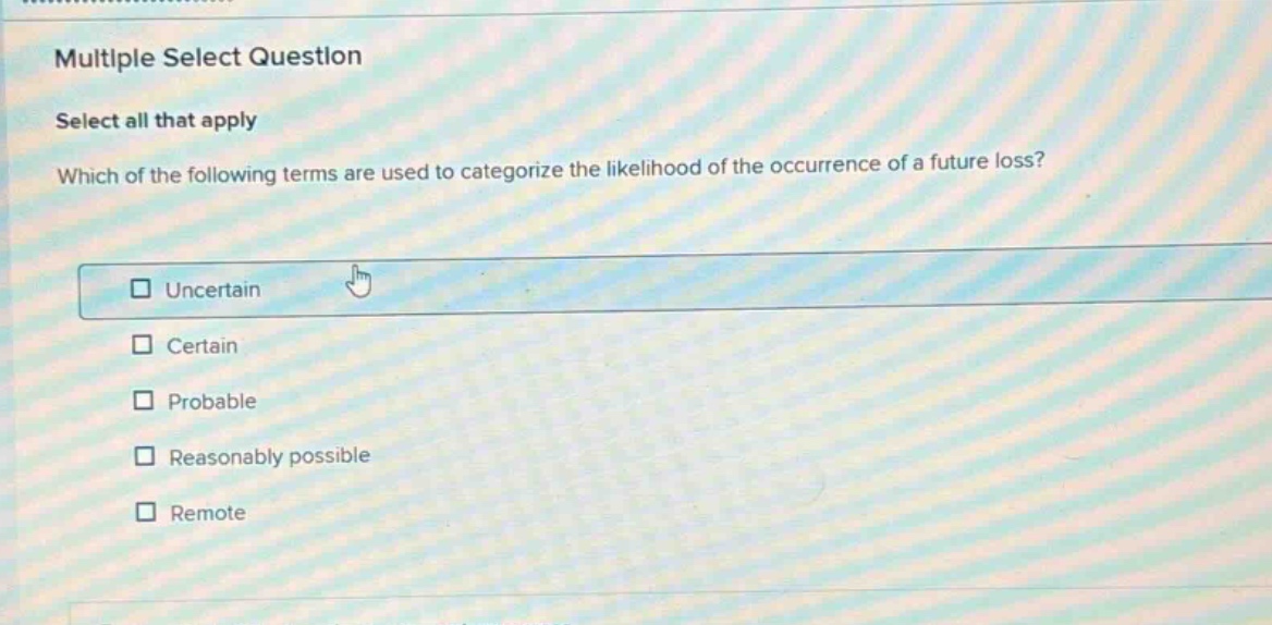 multiple select question select all that apply which of the following terms are used to categorize the likelihood of the occurrence of a future loss? uncertain certain probable reasonably possible remote